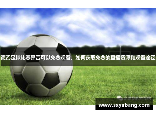 德乙足球比赛是否可以免费观看，如何获取免费的直播资源和观看途径